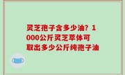 灵芝孢子含多少油？1000公斤灵芝萃体可取出多少公斤纯孢子油