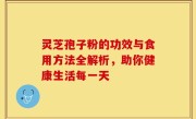 灵芝孢子粉的功效与食用方法全解析，助你健康生活每一天