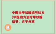 中医治甲状腺结节验方(中医验方治疗甲状腺结节：方子分享