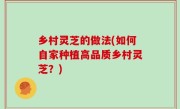乡村灵芝的做法(如何自家种植高品质乡村灵芝？)