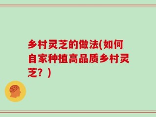 乡村灵芝的做法(如何自家种植高品质乡村灵芝？)