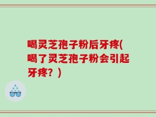 喝灵芝孢子粉后牙疼(喝了灵芝孢子粉会引起牙疼？)
