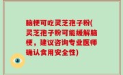 脑梗可吃灵芝孢子粉(灵芝孢子粉可能缓解脑梗，建议咨询专业医师确认食用安全性)