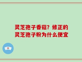 灵芝孢子香菇？修正的灵芝孢子粉为什么便宜