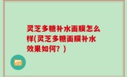 灵芝多糖补水面膜怎么样(灵芝多糖面膜补水效果如何？)