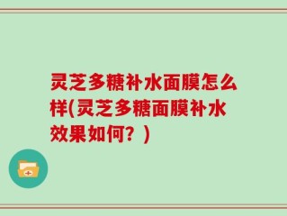 灵芝多糖补水面膜怎么样(灵芝多糖面膜补水效果如何？)