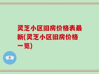 灵芝小区旧房价格表最新(灵芝小区旧房价格一览)