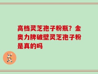 高档灵芝孢子粉瓶？金奥力牌破壁灵芝孢子粉是真的吗