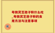 粤微灵芝孢子粉什么吃_粤微灵芝孢子粉的食用方法与注意事项