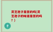 灵芝孢子是苦的吗(灵芝孢子的味道是苦的吗？)