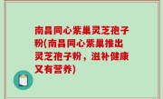 南昌同心紫巢灵芝孢子粉(南昌同心紫巢推出灵芝孢子粉，滋补健康又有营养)
