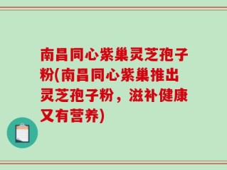 南昌同心紫巢灵芝孢子粉(南昌同心紫巢推出灵芝孢子粉，滋补健康又有营养)