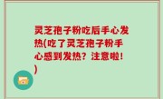 灵芝孢子粉吃后手心发热(吃了灵芝孢子粉手心感到发热？注意啦！)