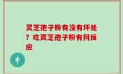 灵芝孢子粉有没有坏处？吃灵芝孢子粉有何反应