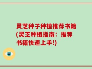 灵芝种子种植推荐书籍(灵芝种植指南：推荐书籍快速上手!)
