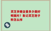 灵芝多糖含量多少最好呢图片？象记灵芝孢子粉怎么样