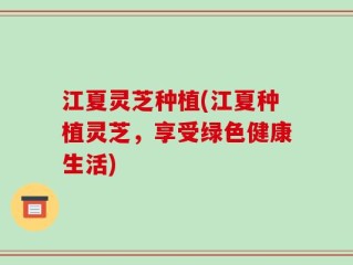 江夏灵芝种植(江夏种植灵芝，享受绿色健康生活)