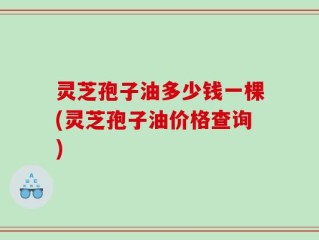 灵芝孢子油多少钱一棵(灵芝孢子油价格查询)