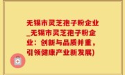 无锡市灵芝孢子粉企业_无锡市灵芝孢子粉企业：创新与品质并重，引领健康产业新发展)