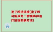 孢子粉抗癌症(孢子粉可能成为一种预防和治疗癌症的新方法)