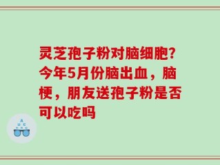 灵芝孢子粉对脑细胞？今年5月份脑出血，脑梗，朋友送孢子粉是否可以吃吗