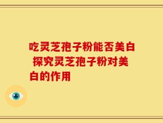 吃灵芝孢子粉能否美白 探究灵芝孢子粉对美白的作用