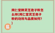 同仁堂牌灵芝孢子粉怎么样(同仁堂灵芝孢子粉的功效与品质如何？)