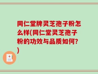 同仁堂牌灵芝孢子粉怎么样(同仁堂灵芝孢子粉的功效与品质如何？)