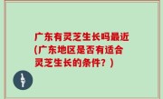 广东有灵芝生长吗最近(广东地区是否有适合灵芝生长的条件？)