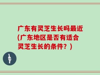 广东有灵芝生长吗最近(广东地区是否有适合灵芝生长的条件？)