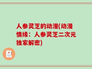 人参灵芝的动漫(动漫情缘：人参灵芝二次元独家解密)