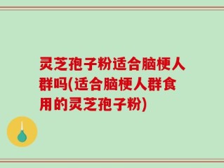 灵芝孢子粉适合脑梗人群吗(适合脑梗人群食用的灵芝孢子粉)