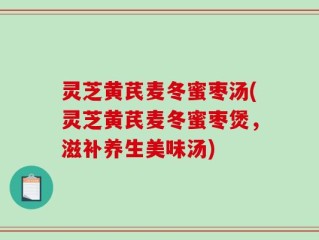 灵芝黄芪麦冬蜜枣汤(灵芝黄芪麦冬蜜枣煲，滋补养生美味汤)