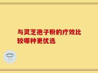 与灵芝孢子粉的疗效比较哪种更优选