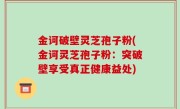 金诃破壁灵芝孢子粉(金诃灵芝孢子粉：突破壁享受真正健康益处)