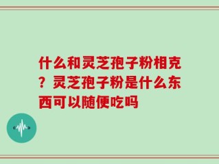 什么和灵芝孢子粉相克？灵芝孢子粉是什么东西可以随便吃吗