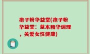 孢子粉华益堂(孢子粉华益堂：草本精华调理，关爱女性健康)