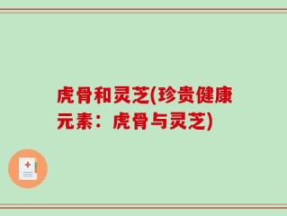 虎骨和灵芝(珍贵健康元素：虎骨与灵芝)