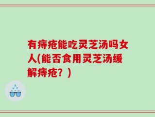 有痔疮能吃灵芝汤吗女人(能否食用灵芝汤缓解痔疮？)
