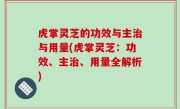 虎掌灵芝的功效与主治与用量(虎掌灵芝：功效、主治、用量全解析)