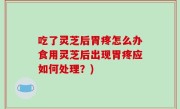 吃了灵芝后胃疼怎么办食用灵芝后出现胃疼应如何处理？)