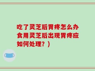 吃了灵芝后胃疼怎么办食用灵芝后出现胃疼应如何处理？)