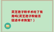 灵芝孢子粉手术吃了有用吗(灵芝孢子粉能否促进手术恢复？)