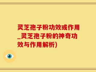灵芝孢子粉功效或作用_灵芝孢子粉的神奇功效与作用解析)
