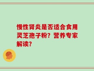 慢性肾炎是否适合食用灵芝孢子粉？营养专家解读？