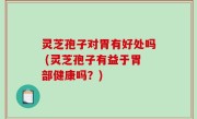 灵芝孢子对胃有好处吗 (灵芝孢子有益于胃部健康吗？)