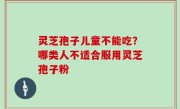 灵芝孢子儿童不能吃？哪类人不适合服用灵芝孢子粉