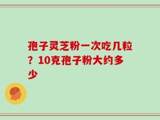 孢子灵芝粉一次吃几粒？10克孢子粉大约多少