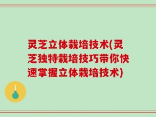 灵芝立体栽培技术(灵芝独特栽培技巧带你快速掌握立体栽培技术)