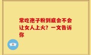 常吃孢子粉到底会不会让女人上火？一文告诉你